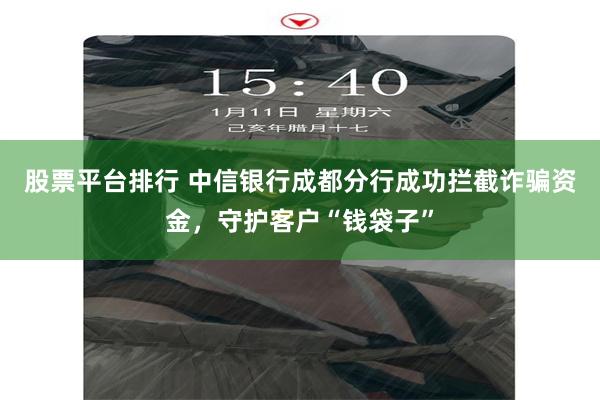 股票平台排行 中信银行成都分行成功拦截诈骗资金，守护客户“钱袋子”