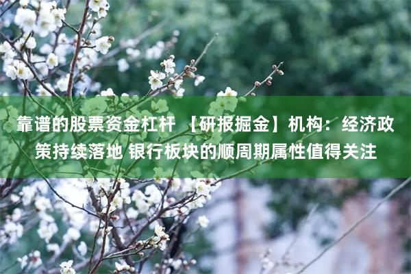 靠谱的股票资金杠杆 【研报掘金】机构：经济政策持续落地 银行板块的顺周期属性值得关注