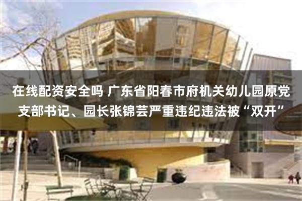 在线配资安全吗 广东省阳春市府机关幼儿园原党支部书记、园长张锦芸严重违纪违法被“双开”