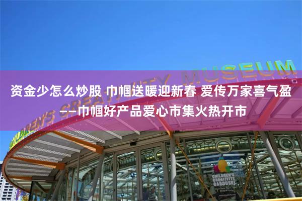 资金少怎么炒股 巾帼送暖迎新春 爱传万家喜气盈 ——巾帼好产品爱心市集火热开市