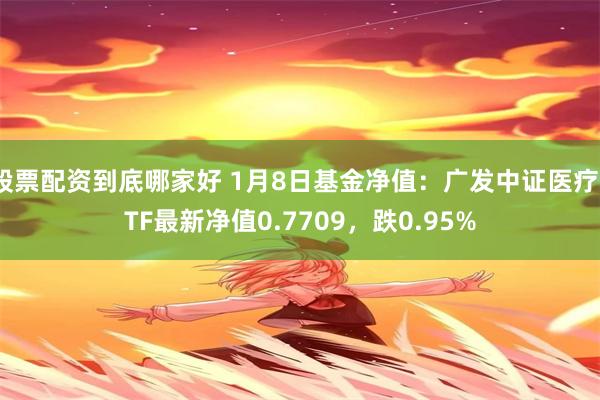 股票配资到底哪家好 1月8日基金净值：广发中证医疗ETF最新净值0.7709，跌0.95%