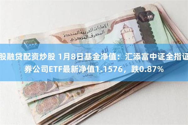 股融贷配资炒股 1月8日基金净值：汇添富中证全指证券公司ETF最新净值1.1576，跌0.87%