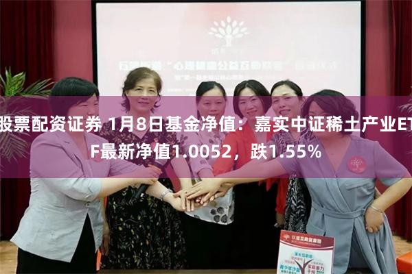 股票配资证券 1月8日基金净值：嘉实中证稀土产业ETF最新净值1.0052，跌1.55%