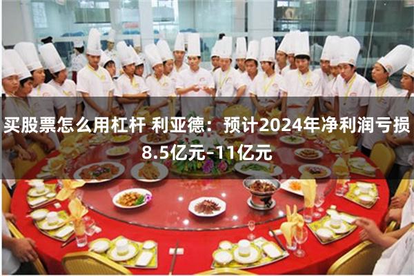 买股票怎么用杠杆 利亚德：预计2024年净利润亏损8.5亿元–11亿元