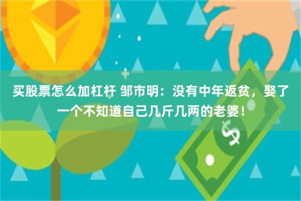 买股票怎么加杠杆 邹市明：没有中年返贫，娶了一个不知道自己几斤几两的老婆！