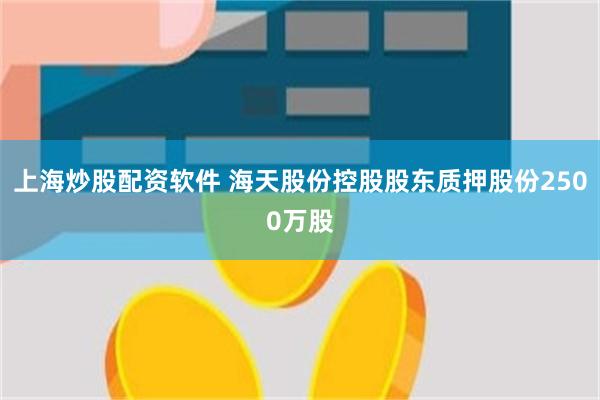 上海炒股配资软件 海天股份控股股东质押股份2500万股