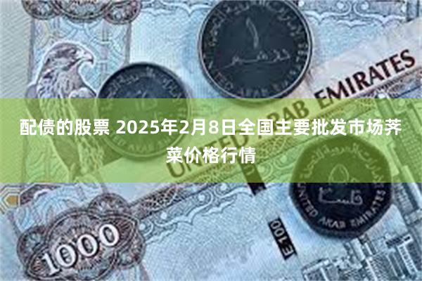 配债的股票 2025年2月8日全国主要批发市场荠菜价格行情