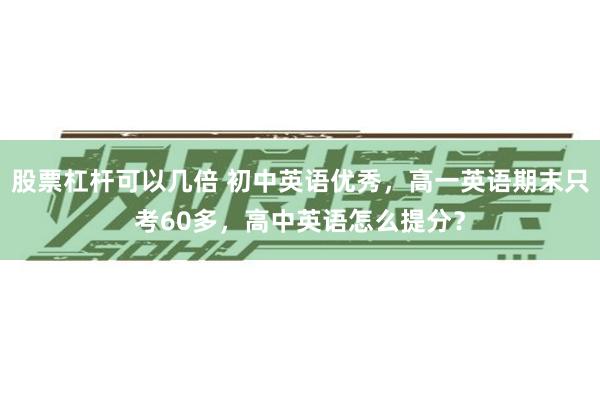 股票杠杆可以几倍 初中英语优秀，高一英语期末只考60多，高中英语怎么提分？