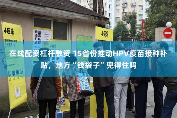 在线配资杠杆融资 15省份推动HPV疫苗接种补贴，地方“钱袋子”兜得住吗