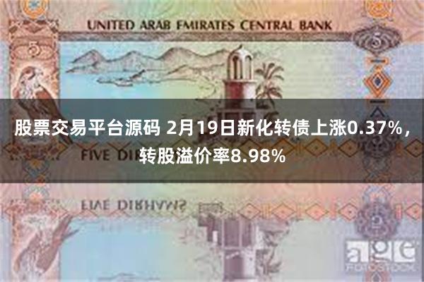 股票交易平台源码 2月19日新化转债上涨0.37%，转股溢价率8.98%