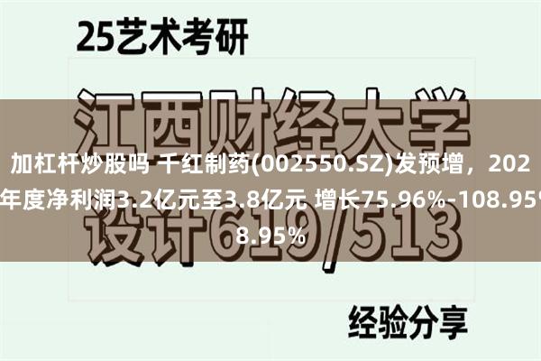 加杠杆炒股吗 千红制药(002550.SZ)发预增，2024年度净利润3.2亿元至3.8亿元 增长75.96%-108.95%