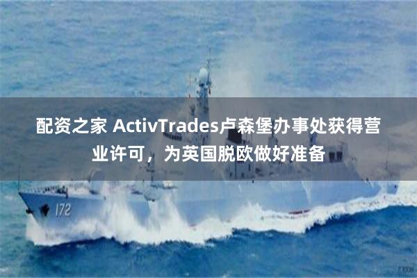 配资之家 ActivTrades卢森堡办事处获得营业许可，为英国脱欧做好准备