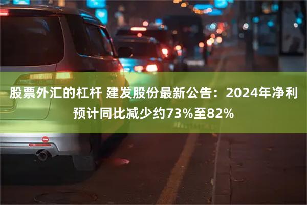 股票外汇的杠杆 建发股份最新公告：2024年净利预计同比减少约73%至82%